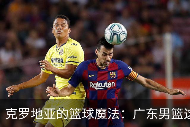 克罗地亚的篮球魔法：广东男篮这次是开挂了吗？