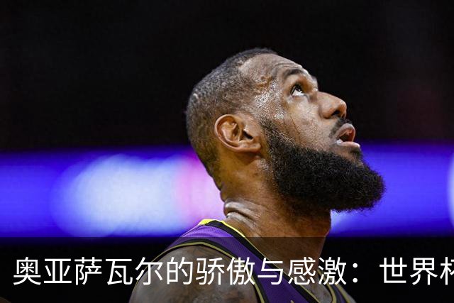 奥亚萨瓦尔的骄傲与感激：世界杯背后的故事