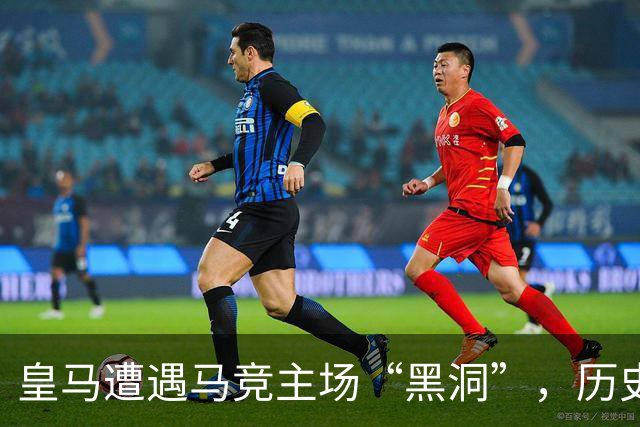 皇马遭遇马竞主场“黑洞”，历史低谷再现！